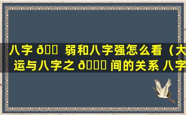 八字 🐠 弱和八字强怎么看（大运与八字之 🐞 间的关系 八字大运怎么看）